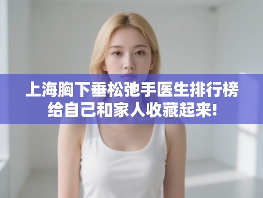 上海胸下垂松弛手医生排行榜给自己和家人收藏起来!