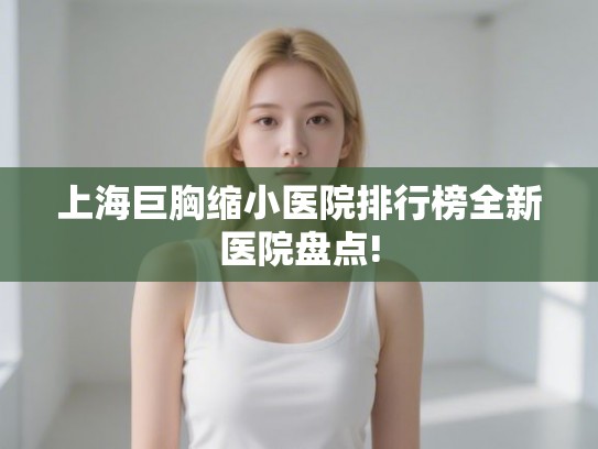 上海巨胸缩小医院排行榜全新医院盘点!