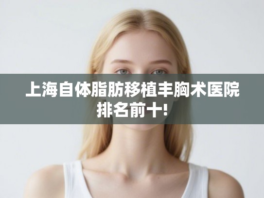 上海自体脂肪移植丰胸术医院排名前十!