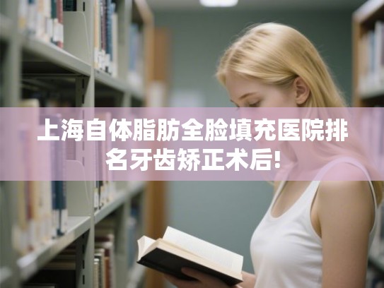 上海自体脂肪全脸填充医院排名牙齿矫正术后!