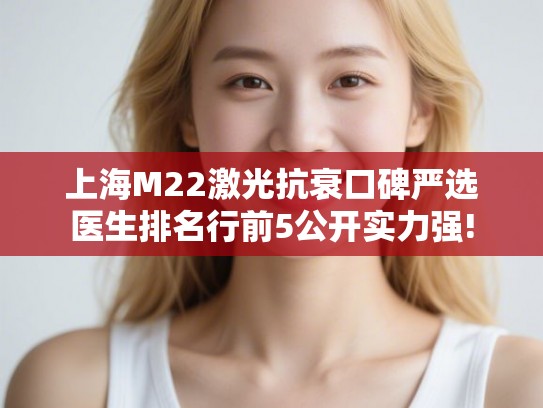 上海M22激光抗衰口碑严选医生排名行前5公开实力强!