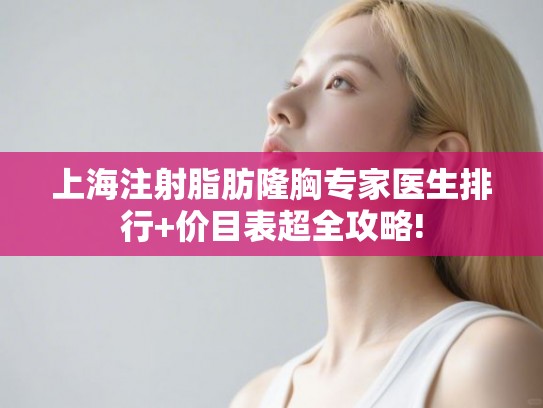 上海注射脂肪隆胸专家医生排行+价目表超全攻略!