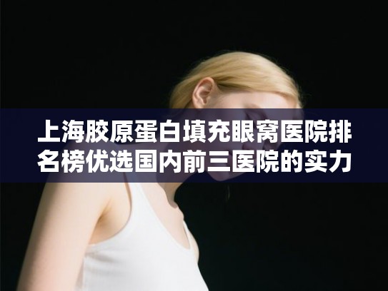 上海胶原蛋白填充眼窝医院排名榜优选国内前三医院的实力派!