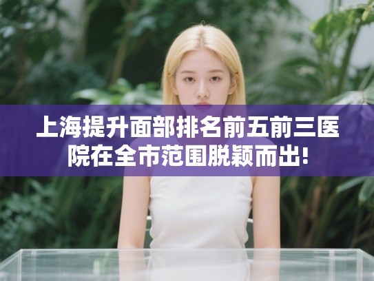 上海提升面部排名前五前三医院在全市范围脱颖而出!