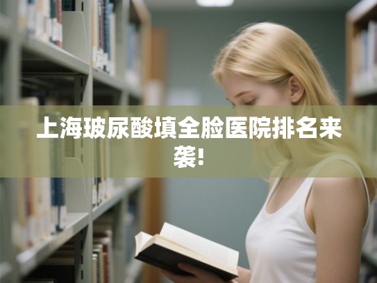 上海玻尿酸填全脸医院排名来袭!