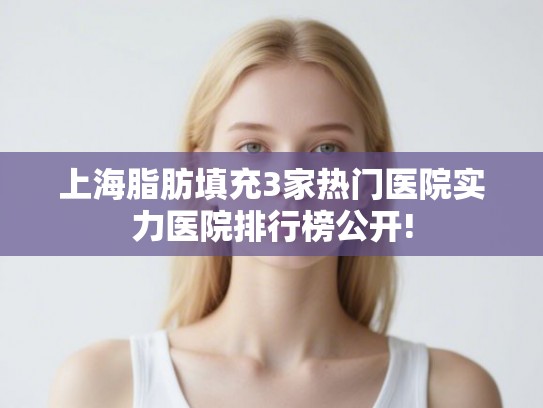 上海脂肪填充3家热门医院实力医院排行榜公开!
