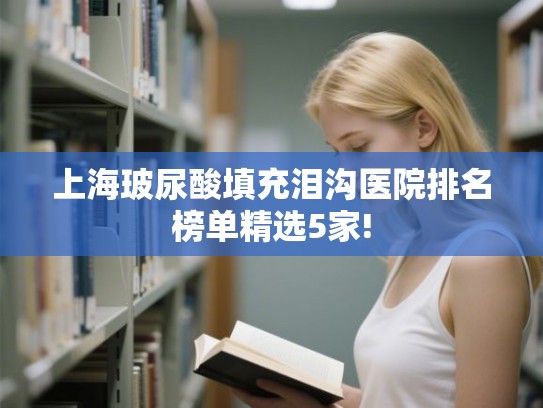 上海玻尿酸填充泪沟医院排名榜单精选5家!