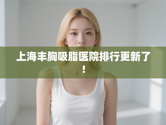 上海丰胸吸脂医院排行更新了!