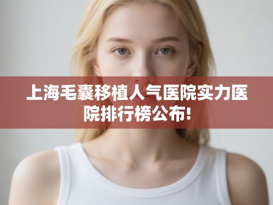 上海毛囊移植人气医院实力医院排行榜公布!