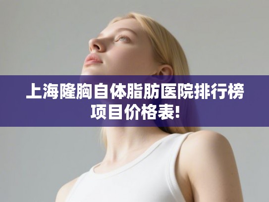 上海隆胸自体脂肪医院排行榜项目价格表!