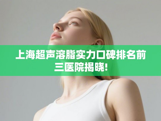 上海超声溶脂实力口碑排名前三医院揭晓!