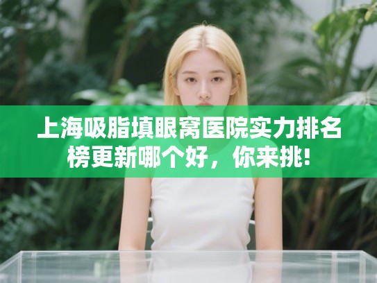 上海吸脂填眼窝医院实力排名榜更新哪个好，你来挑!