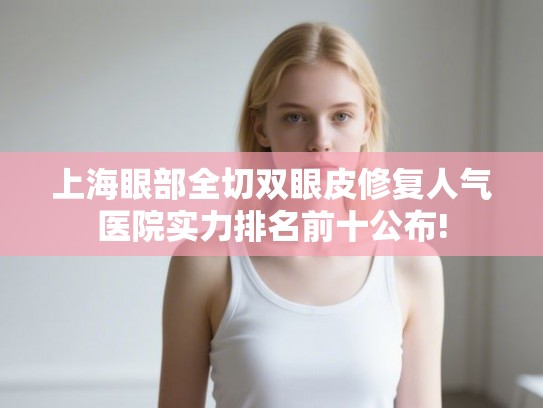 上海眼部全切双眼皮修复人气医院实力排名前十公布!