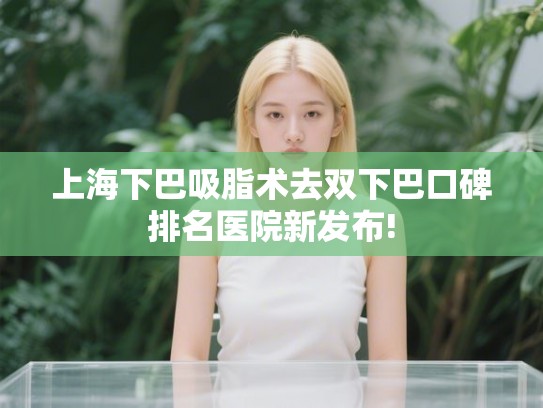 上海下巴吸脂术去双下巴口碑排名医院新发布!