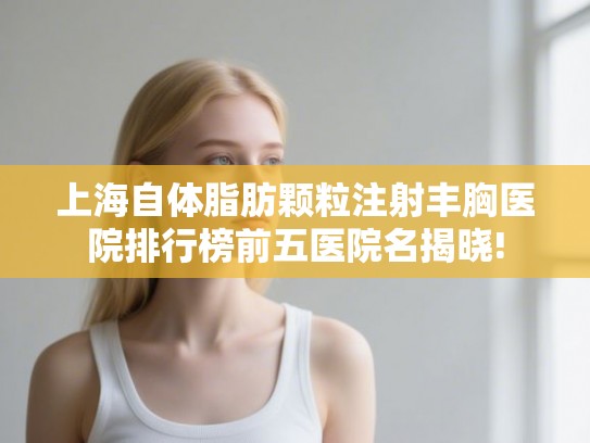 上海自体脂肪颗粒注射丰胸医院排行榜前五医院名揭晓!