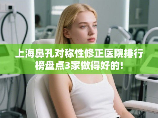 上海鼻孔对称性修正医院排行榜盘点3家做得好的!