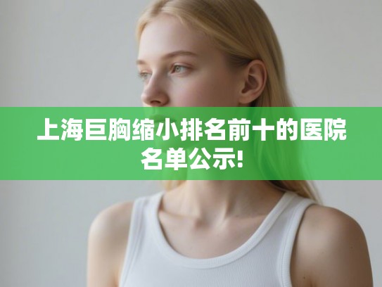 上海巨胸缩小排名前十的医院名单公示!