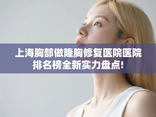 上海胸部做隆胸修复医院医院排名榜全新实力盘点!