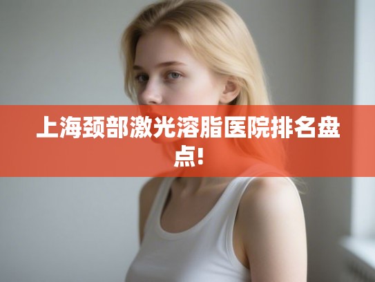 上海颈部激光溶脂医院排名盘点!