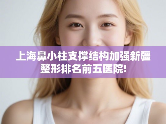 上海鼻小柱支撑结构加强新疆整形排名前五医院!