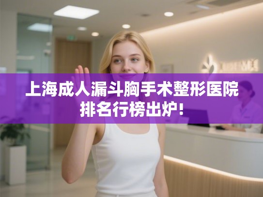 上海成人漏斗胸手术整形医院排名行榜出炉!