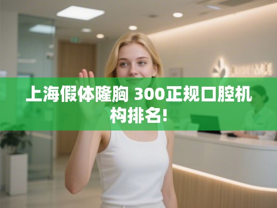上海假体隆胸 300正规口腔机构排名!