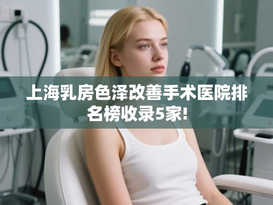 上海乳房色泽改善手术医院排名榜收录5家!