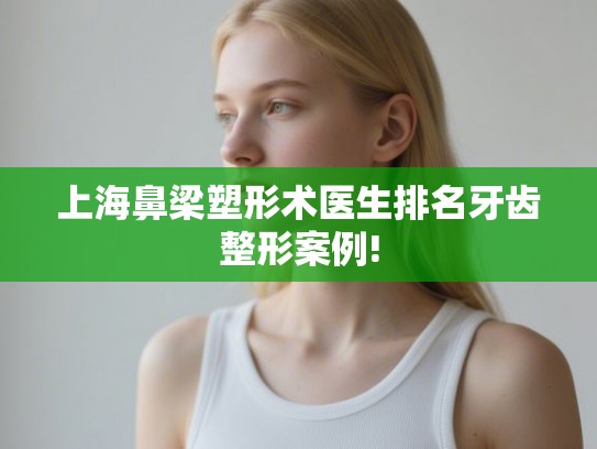 上海鼻梁塑形术医生排名牙齿整形案例!