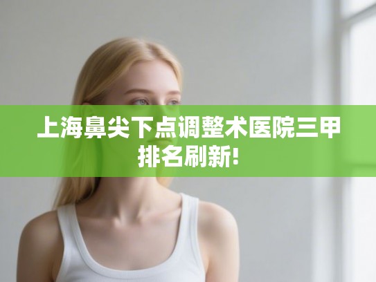 上海鼻尖下点调整术医院三甲排名刷新!