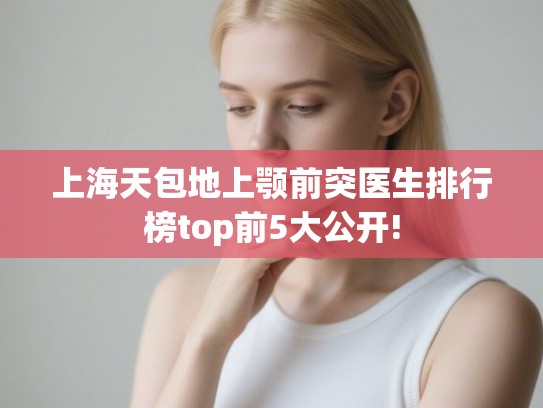 上海天包地上颚前突医生排行榜top前5大公开!