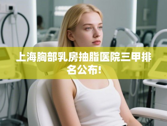 上海胸部乳房抽脂医院三甲排名公布!