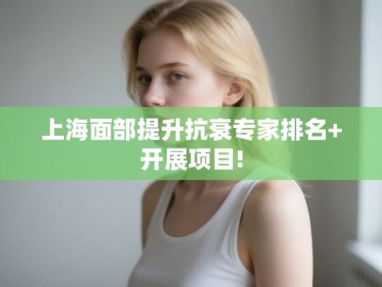 上海面部提升抗衰专家排名+开展项目!
