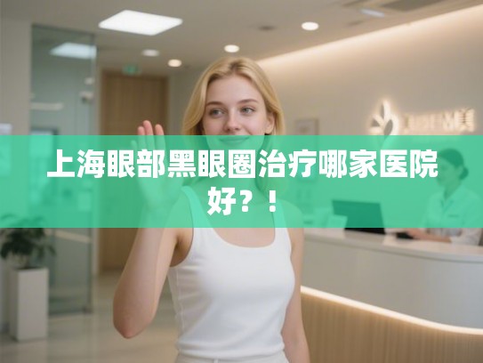 上海眼部黑眼圈治疗哪家医院好？!