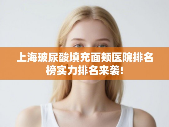 上海玻尿酸填充面颊医院排名榜实力排名来袭!