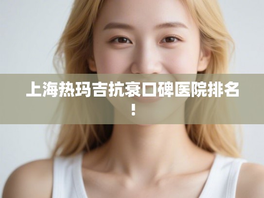上海热玛吉抗衰口碑医院排名!