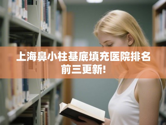 上海鼻小柱基底填充医院排名前三更新!