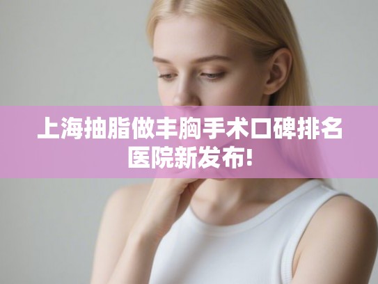 上海抽脂做丰胸手术口碑排名医院新发布!