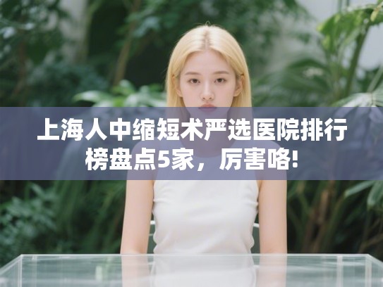 上海人中缩短术严选医院排行榜盘点5家，厉害咯!