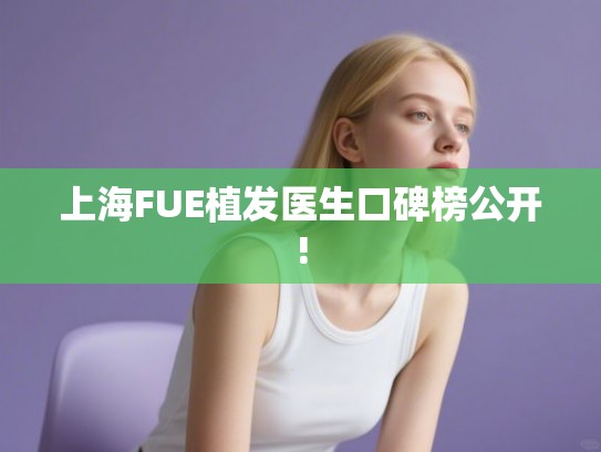 上海FUE植发医生口碑榜公开!