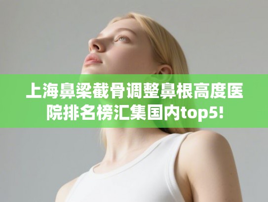 上海鼻梁截骨调整鼻根高度医院排名榜汇集国内top5!
