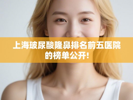 上海玻尿酸隆鼻排名前五医院的榜单公开!