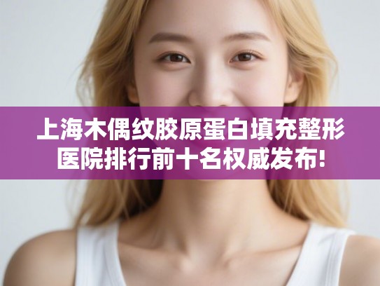上海木偶纹胶原蛋白填充整形医院排行前十名权威发布!