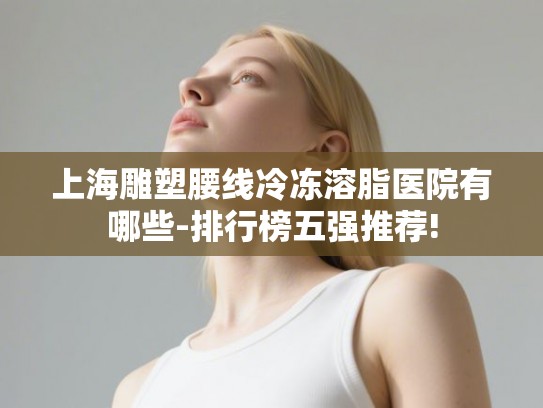 上海雕塑腰线冷冻溶脂医院有哪些-排行榜五强推荐!