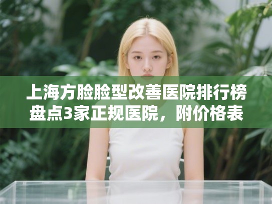 上海方脸脸型改善医院排行榜盘点3家正规医院，附价格表!
