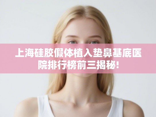 上海硅胶假体植入垫鼻基底医院排行榜前三揭秘!