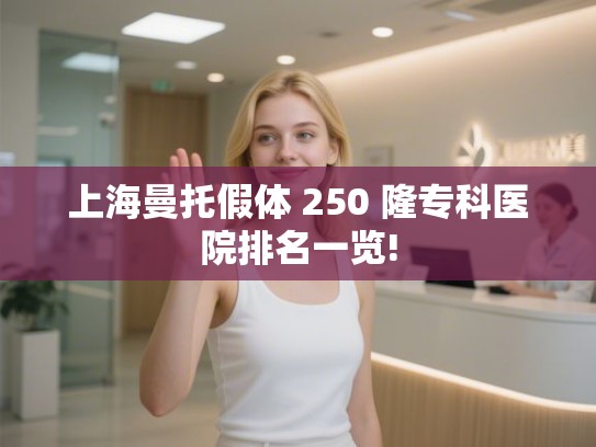 上海曼托假体 250 隆专科医院排名一览!