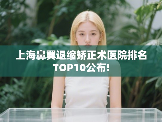 上海鼻翼退缩矫正术医院排名TOP10公布!