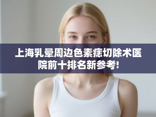 上海乳晕周边色素痣切除术医院前十排名新参考!