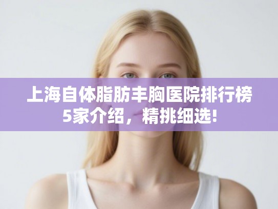 上海自体脂肪丰胸医院排行榜5家介绍，精挑细选!
