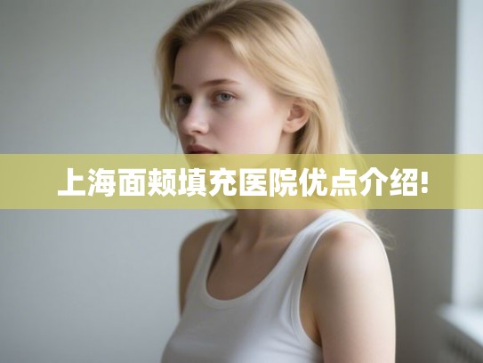 上海面颊填充医院优点介绍!